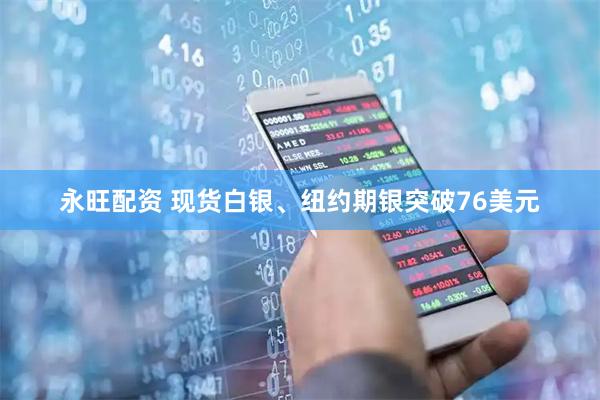 永旺配资 现货白银、纽约期银突破76美元