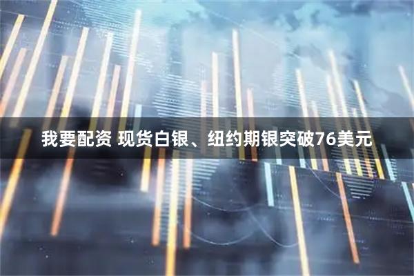 我要配资 现货白银、纽约期银突破76美元