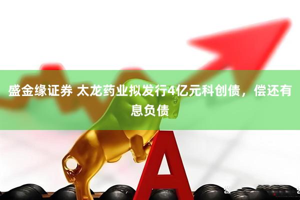 盛金缘证券 太龙药业拟发行4亿元科创债，偿还有息负债