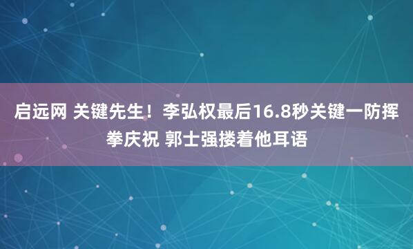 启远网 关键先生！李弘权最后16.8秒关键一防挥拳庆祝 郭士强搂着他耳语