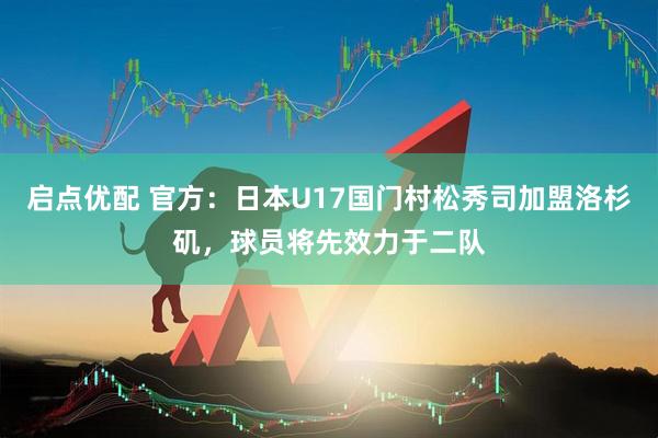 启点优配 官方：日本U17国门村松秀司加盟洛杉矶，球员将先效力于二队