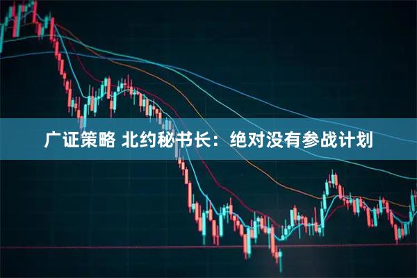 广证策略 北约秘书长：绝对没有参战计划