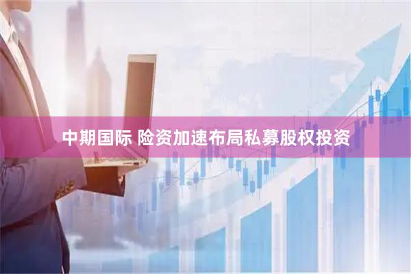 中期国际 险资加速布局私募股权投资