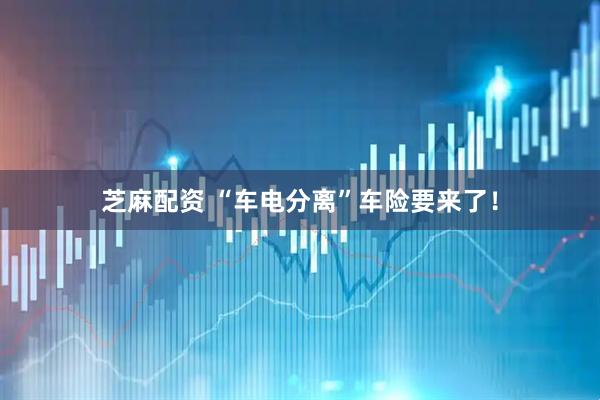 芝麻配资 “车电分离”车险要来了！