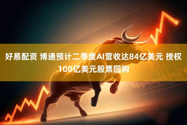 好易配资 博通预计二季度AI营收达84亿美元 授权100亿美元股票回购