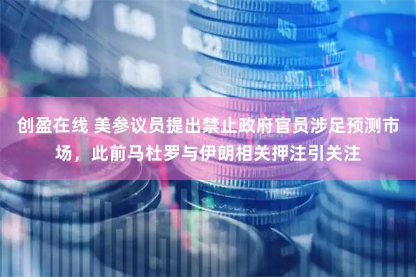 创盈在线 美参议员提出禁止政府官员涉足预测市场，此前马杜罗与伊朗相关押注引关注