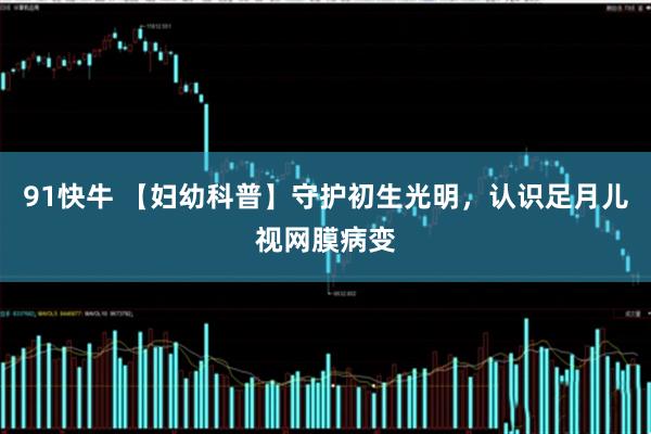 91快牛 【妇幼科普】守护初生光明,认识足月儿视网膜病变