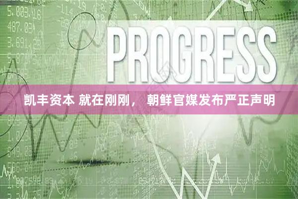 凯丰资本 就在刚刚， 朝鲜官媒发布严正声明