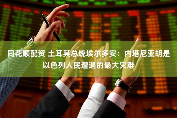 同花顺配资 土耳其总统埃尔多安：内塔尼亚胡是以色列人民遭遇的最大灾难