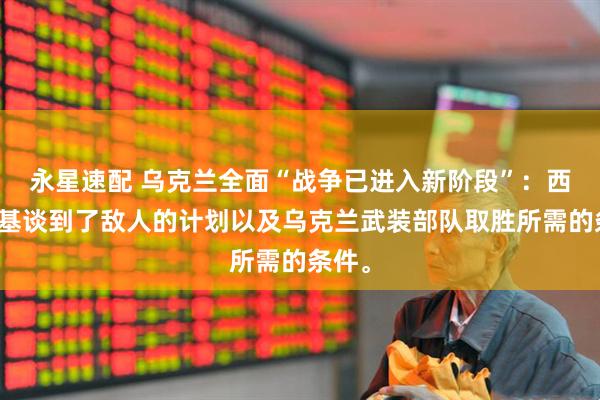 永星速配 乌克兰全面“战争已进入新阶段”:西尔斯基谈到了敌人的计划以及乌克兰武装部队取胜所需的条件。