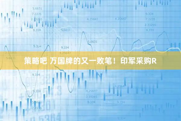 策略吧 万国牌的又一败笔！印军采购R