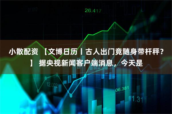 小散配资 【文博日历丨古人出门竟随身带杆秤？】 据央视新闻客户端消息，今天是