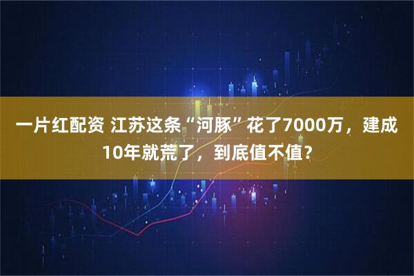 一片红配资 江苏这条“河豚”花了7000万，建成10年就荒了，到底值不值？