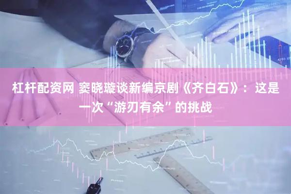 杠杆配资网 窦晓璇谈新编京剧《齐白石》：这是一次“游刃有余”的挑战