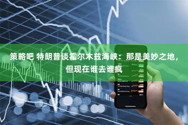 策略吧 特朗普谈霍尔木兹海峡：那是美妙之地，但现在谁去谁疯