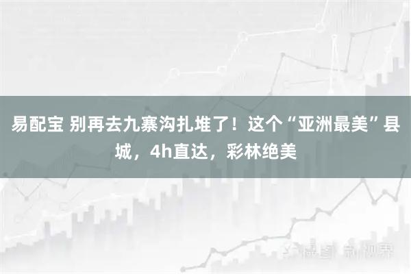 易配宝 别再去九寨沟扎堆了！这个“亚洲最美”县城，4h直达，彩林绝美