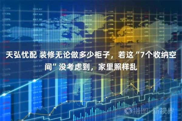 天弘忧配 装修无论做多少柜子,若这“7个收纳空间”没考虑到,家里照样乱