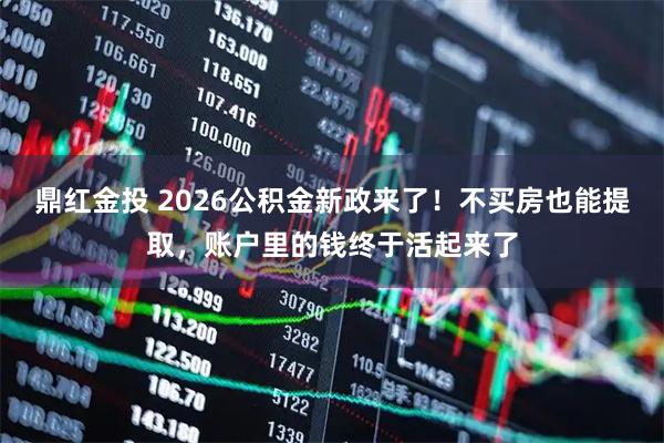 鼎红金投 2026公积金新政来了！不买房也能提取，账户里的钱终于活起来了