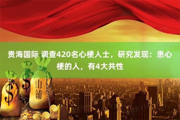 贵海国际 调查420名心梗人士，研究发现：患心梗的人，有4大共性