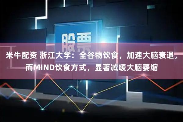 米牛配资 浙江大学：全谷物饮食，加速大脑衰退，而MIND饮食方式，显著减缓大脑萎缩