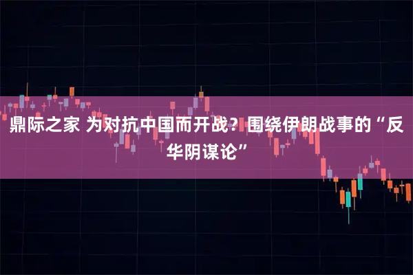 鼎际之家 为对抗中国而开战？围绕伊朗战事的“反华阴谋论”