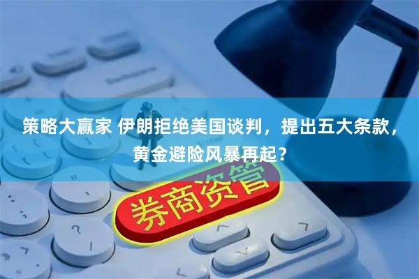 策略大赢家 伊朗拒绝美国谈判，提出五大条款，黄金避险风暴再起？