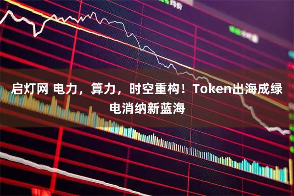 启灯网 电力，算力，时空重构！Token出海成绿电消纳新蓝海