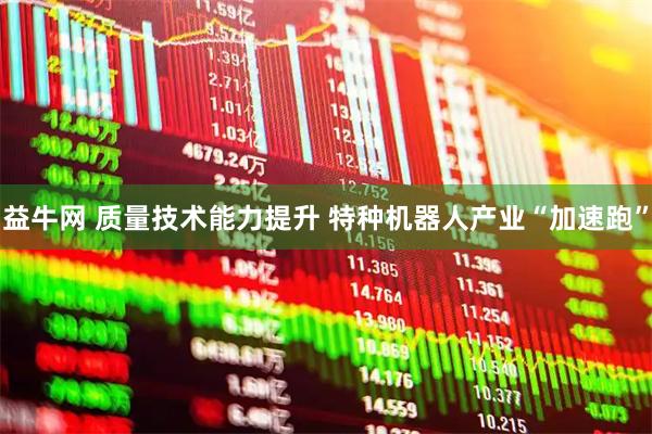 益牛网 质量技术能力提升 特种机器人产业“加速跑”