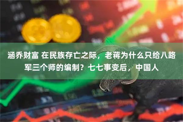 涵乔财富 在民族存亡之际，老蒋为什么只给八路军三个师的编制？七七事变后，中国人