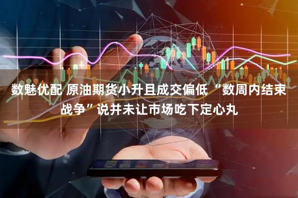 数魅优配 原油期货小升且成交偏低 “数周内结束战争”说并未让市场吃下定心丸