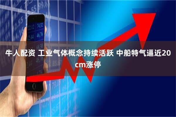 牛人配资 工业气体概念持续活跃 中船特气逼近20cm涨停