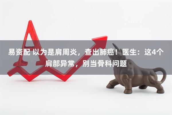 易资配 以为是肩周炎,查出肺癌!医生:这4个肩部异常,别当骨科问题