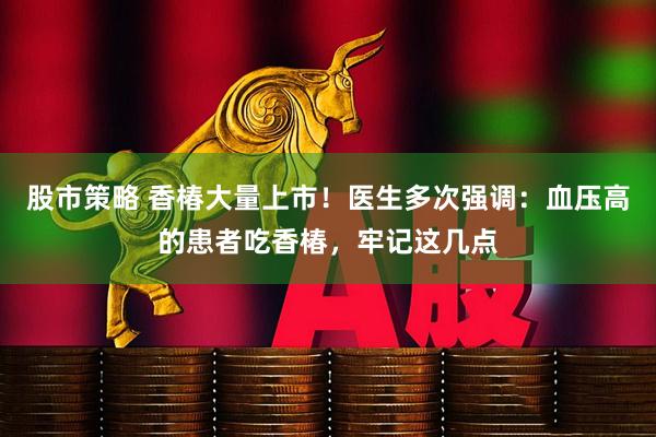 股市策略 香椿大量上市!医生多次强调:血压高的患者吃香椿,牢记这几点