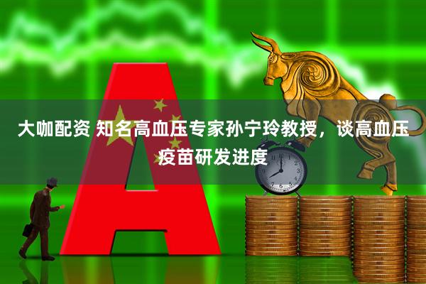 大咖配资 知名高血压专家孙宁玲教授，谈高血压疫苗研发进度