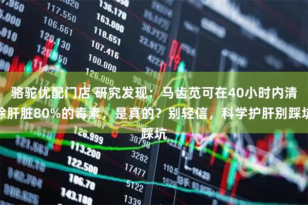 骆驼优配门店 研究发现：马齿苋可在40小时内清除肝脏80%的毒素，是真的？别轻信，科学护肝别踩坑