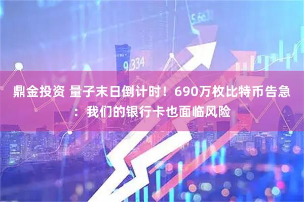 鼎金投资 量子末日倒计时！690万枚比特币告急：我们的银行卡也面临风险