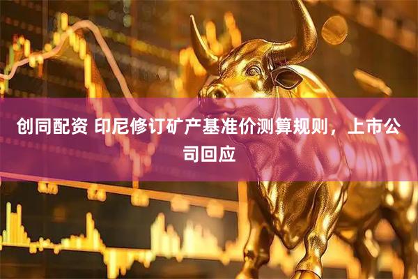 创同配资 印尼修订矿产基准价测算规则,上市公司回应
