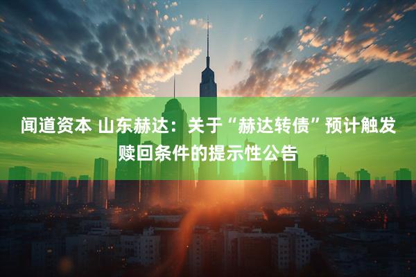 闻道资本 山东赫达：关于“赫达转债”预计触发赎回条件的提示性公告
