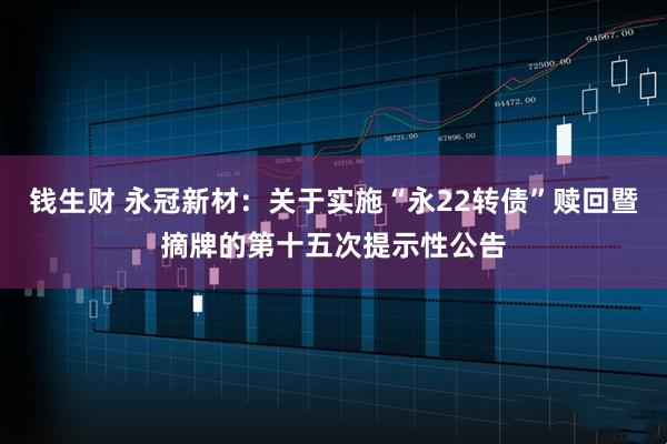 钱生财 永冠新材：关于实施“永22转债”赎回暨摘牌的第十五次提示性公告