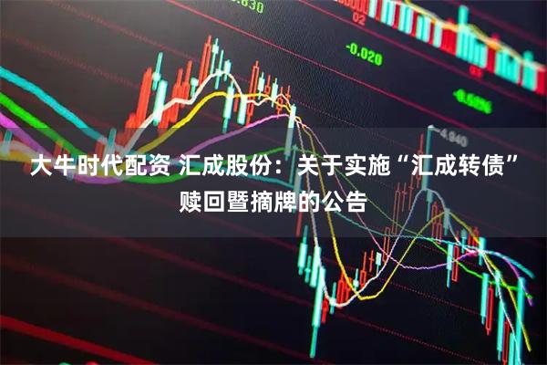 大牛时代配资 汇成股份：关于实施“汇成转债”赎回暨摘牌的公告