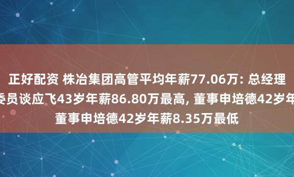 正好配资 株冶集团高管平均年薪77.06万: 总经理、董事及党委委员谈应飞43岁年薪86.80万最高, 董事申培德42岁年薪8.35万最低