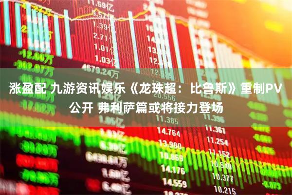 涨盈配 九游资讯娱乐《龙珠超：比鲁斯》重制PV公开 弗利萨篇或将接力登场