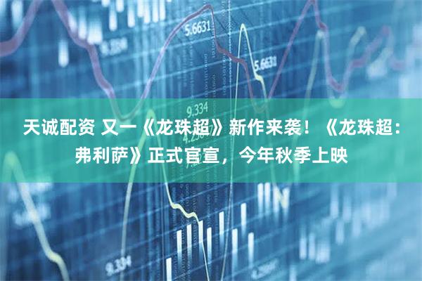 天诚配资 又一《龙珠超》新作来袭！《龙珠超：弗利萨》正式官宣，今年秋季上映