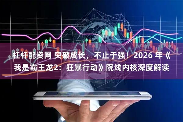 杠杆配资网 突破成长，不止于强！2026 年《我是霸王龙2：狂暴行动》院线内核深度解读