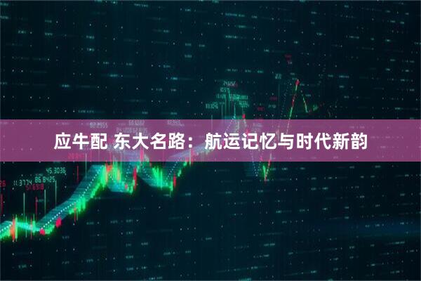 应牛配 东大名路：航运记忆与时代新韵