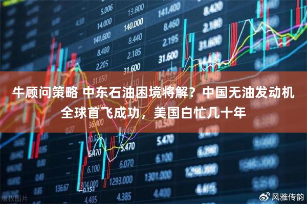 牛顾问策略 中东石油困境将解？中国无油发动机全球首飞成功，美国白忙几十年
