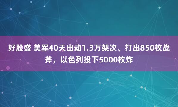 好股盛 美军40天出动1.3万架次、打出850枚战斧,以色列投下5000枚炸