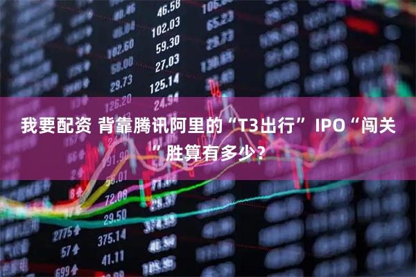 我要配资 背靠腾讯阿里的“T3出行” IPO“闯关”胜算有多少？