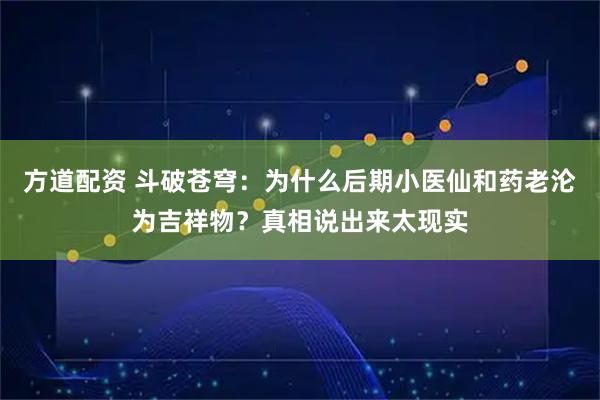方道配资 斗破苍穹:为什么后期小医仙和药老沦为吉祥物?真相说出来太现实