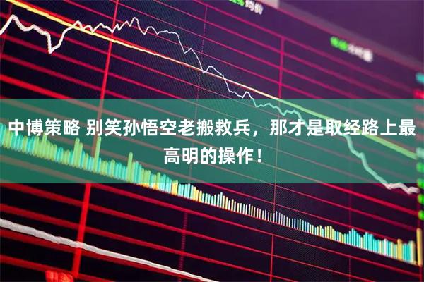 中博策略 别笑孙悟空老搬救兵，那才是取经路上最高明的操作！
